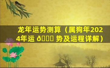 龙年运势测算（属狗年2024年运 🐅 势及运程详解）